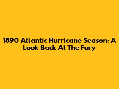 1890 Atlantic Hurricane Season: A Look Back At The Fury