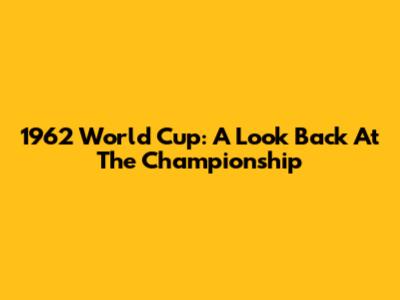 1962 World Cup: A Look Back At The Championship