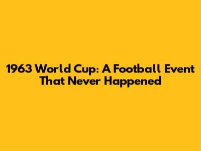 1963 World Cup: A Football Event That Never Happened