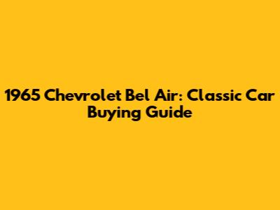 1965 Chevrolet Bel Air: Classic Car Buying Guide