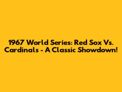 1967 World Series: Red Sox Vs. Cardinals - A Classic Showdown!