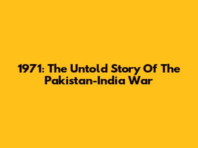 1971: The Untold Story Of The Pakistan-India War