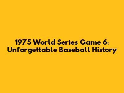1975 World Series Game 6: Unforgettable Baseball History
