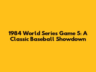 1984 World Series Game 5: A Classic Baseball Showdown