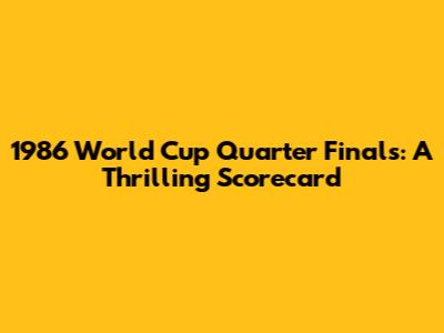 1986 World Cup Quarter Finals: A Thrilling Scorecard
