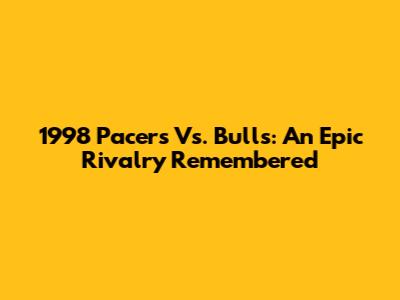 1998 Pacers Vs. Bulls: An Epic Rivalry Remembered