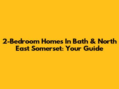 2-Bedroom Homes In Bath & North East Somerset: Your Guide