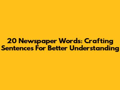 20 Newspaper Words: Crafting Sentences For Better Understanding