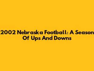 2002 Nebraska Football: A Season Of Ups And Downs