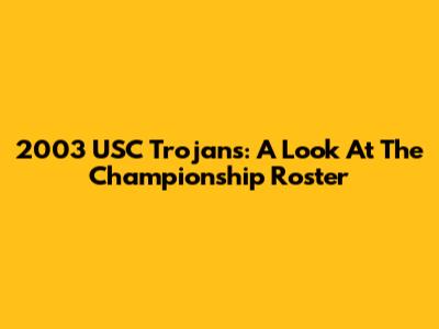 2003 USC Trojans: A Look At The Championship Roster