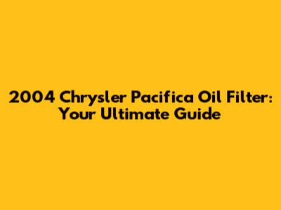 2004 Chrysler Pacifica Oil Filter: Your Ultimate Guide