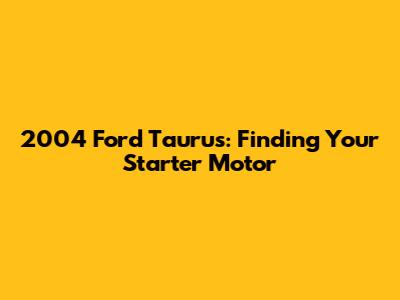2004 Ford Taurus: Finding Your Starter Motor