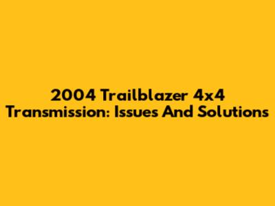 2004 Trailblazer 4x4 Transmission: Issues And Solutions
