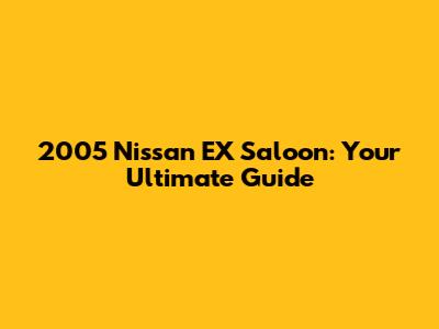2005 Nissan EX Saloon: Your Ultimate Guide
