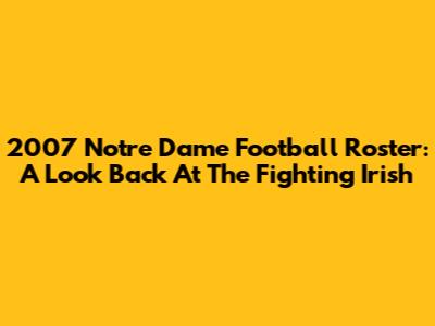 2007 Notre Dame Football Roster: A Look Back At The Fighting Irish