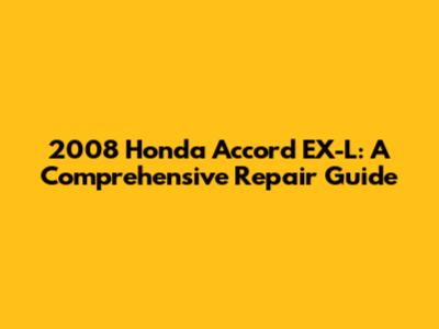 2008 Honda Accord EX-L: A Comprehensive Repair Guide