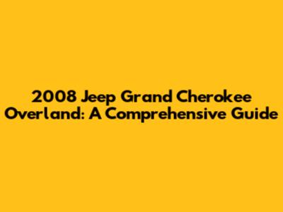 2008 Jeep Grand Cherokee Overland: A Comprehensive Guide