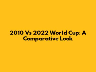 2010 Vs 2022 World Cup: A Comparative Look