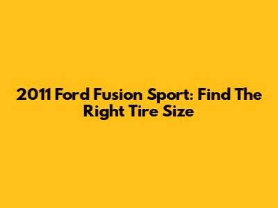 2011 Ford Fusion Sport: Find The Right Tire Size