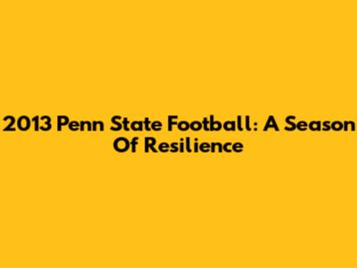 2013 Penn State Football: A Season Of Resilience