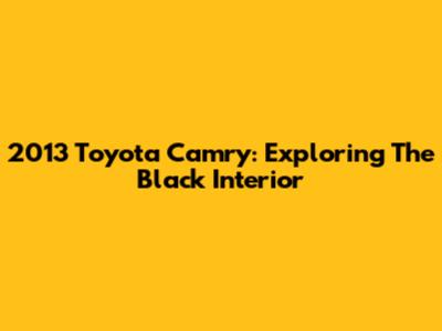 2013 Toyota Camry: Exploring The Black Interior