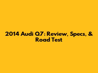 2014 Audi Q7: Review, Specs, & Road Test