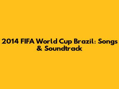 2014 FIFA World Cup Brazil: Songs & Soundtrack