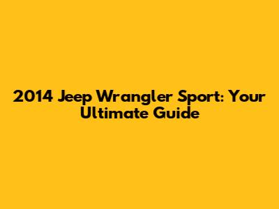 2014 Jeep Wrangler Sport: Your Ultimate Guide