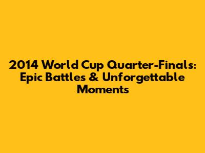 2014 World Cup Quarter-Finals: Epic Battles & Unforgettable Moments