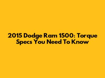2015 Dodge Ram 1500: Torque Specs You Need To Know