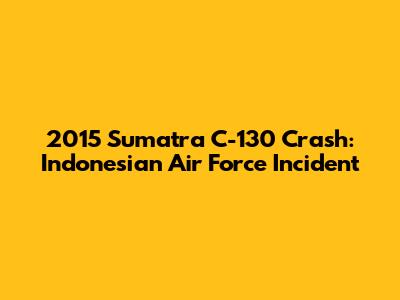 2015 Sumatra C-130 Crash: Indonesian Air Force Incident