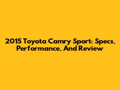 2015 Toyota Camry Sport: Specs, Performance, And Review