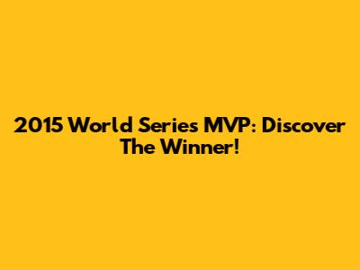 2015 World Series MVP: Discover The Winner!