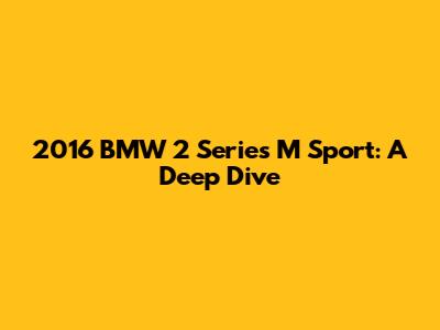 2016 BMW 2 Series M Sport: A Deep Dive