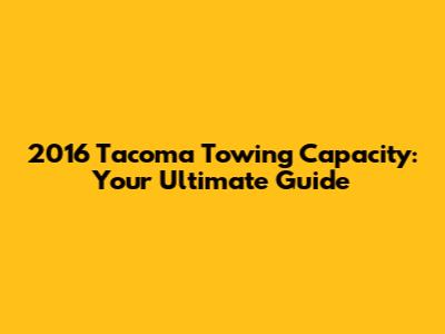 2016 Tacoma Towing Capacity: Your Ultimate Guide