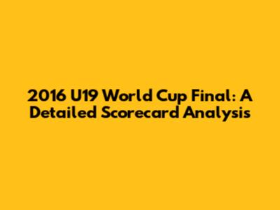 2016 U19 World Cup Final: A Detailed Scorecard Analysis