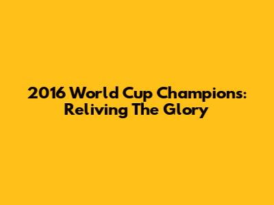 2016 World Cup Champions: Reliving The Glory
