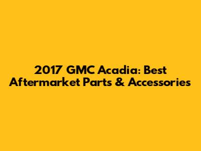 2017 GMC Acadia: Best Aftermarket Parts & Accessories
