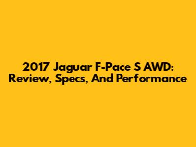 2017 Jaguar F-Pace S AWD: Review, Specs, And Performance