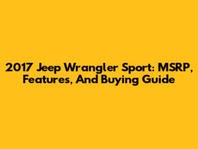2017 Jeep Wrangler Sport: MSRP, Features, And Buying Guide