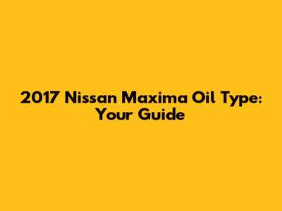 2017 Nissan Maxima Oil Type: Your Guide