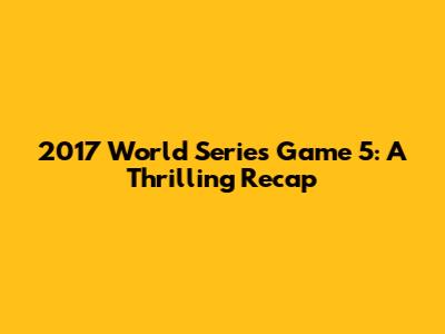 2017 World Series Game 5: A Thrilling Recap