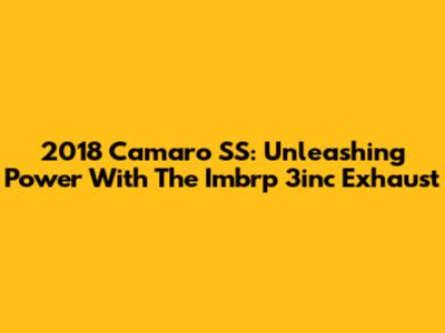 2018 Camaro SS: Unleashing Power With The Imbrp 3inc Exhaust