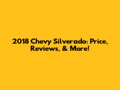 2018 Chevy Silverado: Price, Reviews, & More!