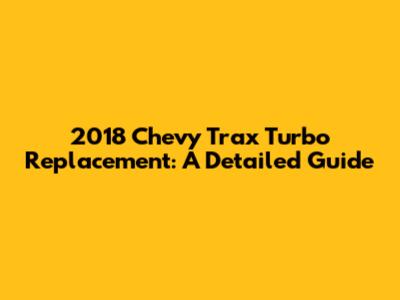 2018 Chevy Trax Turbo Replacement: A Detailed Guide
