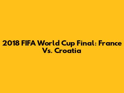 2018 FIFA World Cup Final: France Vs. Croatia