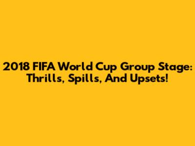 2018 FIFA World Cup Group Stage: Thrills, Spills, And Upsets!