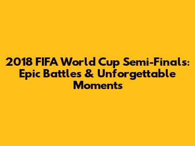 2018 FIFA World Cup Semi-Finals: Epic Battles & Unforgettable Moments