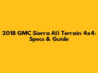 2018 GMC Sierra All Terrain 4x4: Specs & Guide