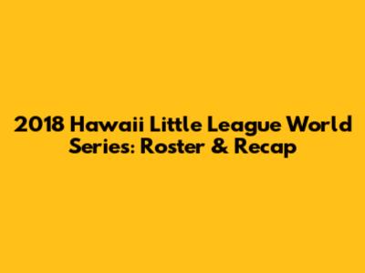 2018 Hawaii Little League World Series: Roster & Recap